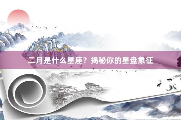 二月是什么星座？揭秘你的星盘象征
