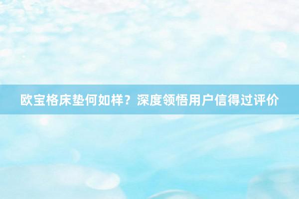 欧宝格床垫何如样？深度领悟用户信得过评价