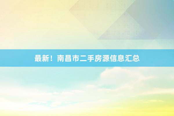 最新！南昌市二手房源信息汇总