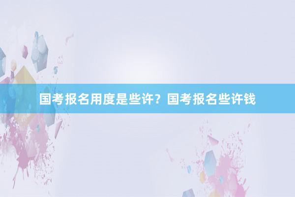 国考报名用度是些许？国考报名些许钱
